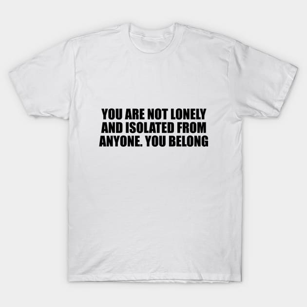 You are not lonely and isolated from anyone. You belong T-Shirt by CRE4T1V1TY